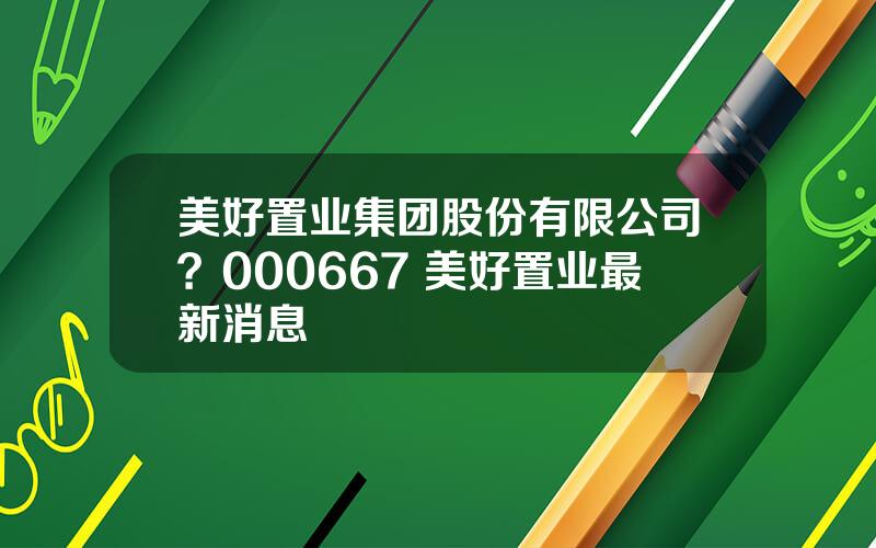 美好置业集团股份有限公司？000667 美好置业最新消息